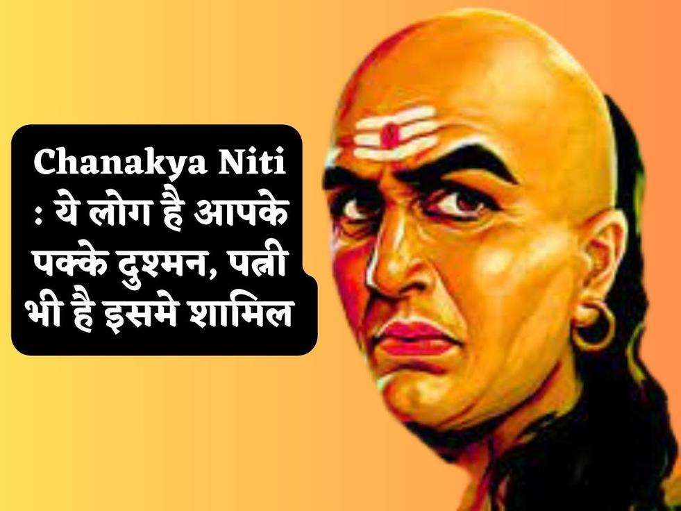 Chanakya Niti : ये लोग है आपके पक्के दुश्मन, पत्नी भी है इसमे शामिल 