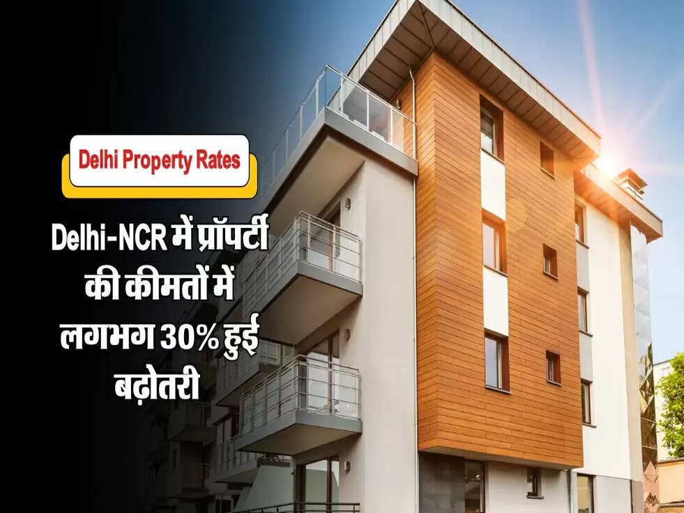 Delhi-NCR में प्रॉपर्टी की कीमतों में लगभग 30% हुई बढ़ोतरी&nbsp;