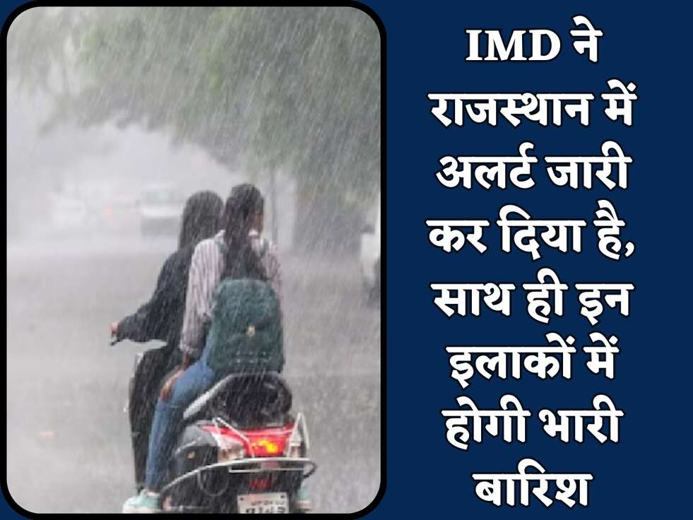IMD ने राजस्थान में अलर्ट जारी कर दिया है, साथ ही इन इलाकों में होगी भारी बारिश