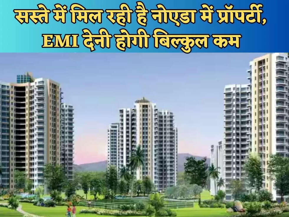 सस्ते में मिल रही है नोएडा में प्रॉपर्टी, EMI देनी होगी बिल्कुल कम