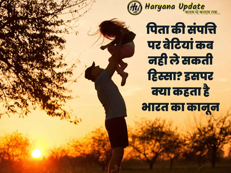 पिता की संपत्ति पर बेटियां कब नही ले सकती हिस्सा? इसपर क्या कहता है भारत का कानून	