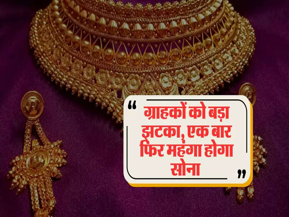ग्राहकों को बड़ा झटका, एक बार फिर महंगा होगा सोना&nbsp;