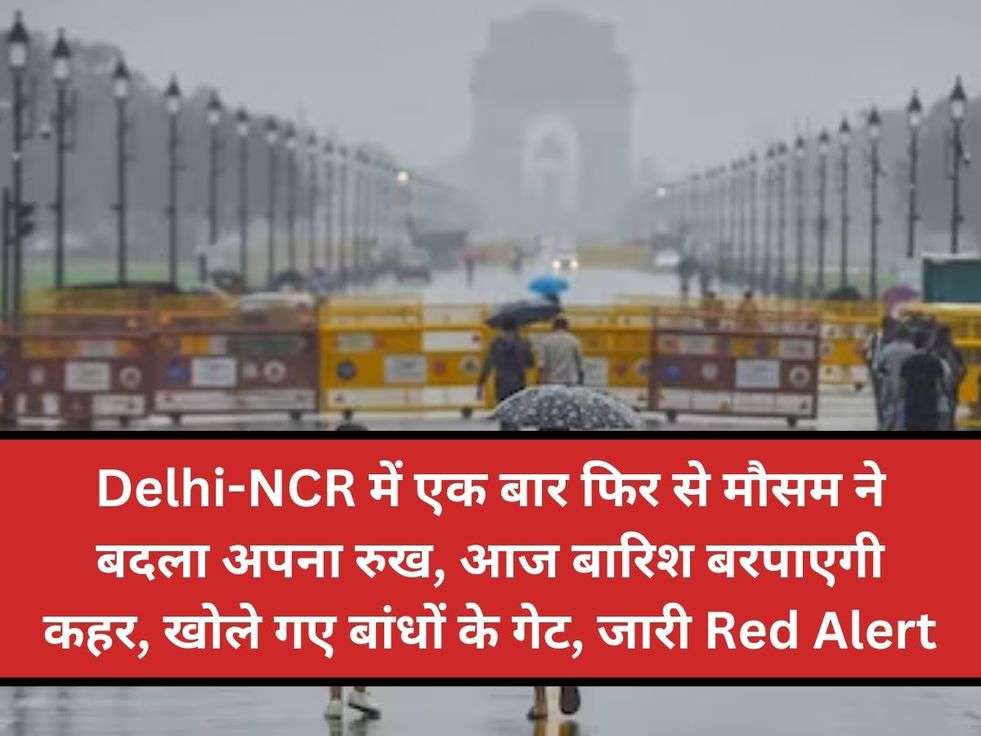 Delhi-NCR में एक बार फिर से मौसम ने बदला अपना रुख, आज बारिश बरपाएगी कहर, खोले गए बांधों के गेट, जारी Red Alert