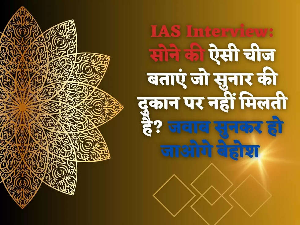 IAS Interview: सोने की ऐसी चीज बताएं जो सुनार की दुकान पर नहीं मिलती है? जवाब सुनकर हो जाओगे बेहोश 