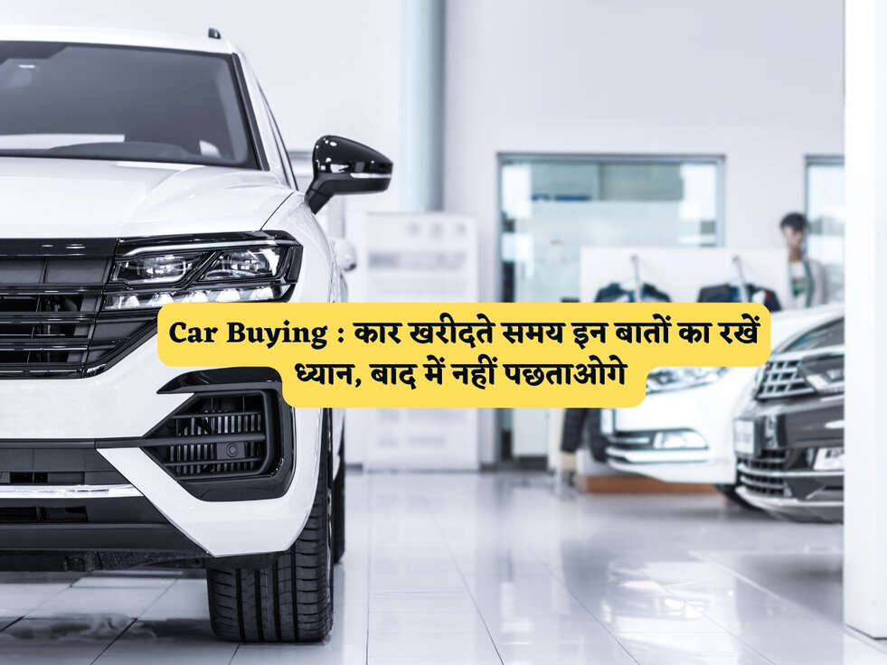 Car Buying : कार खरीदते समय इन बातों का रखें ध्यान, बाद में नहीं पछताओगे&nbsp;