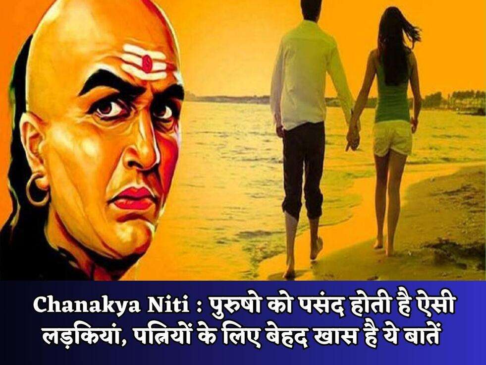 Chanakya Niti : पुरुषो को पसंद होती है ऐसी लड़कियां, पत्नियों के लिए बेहद खास है ये बातें&nbsp;