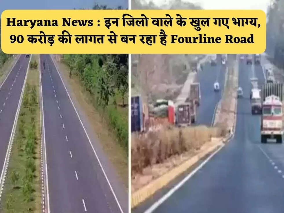Haryana News :&nbsp; इन जिलो वाले के खुल गए भाग्य,&nbsp;90 करोड़ की लागत से बन रहा है Fourline Road&nbsp;