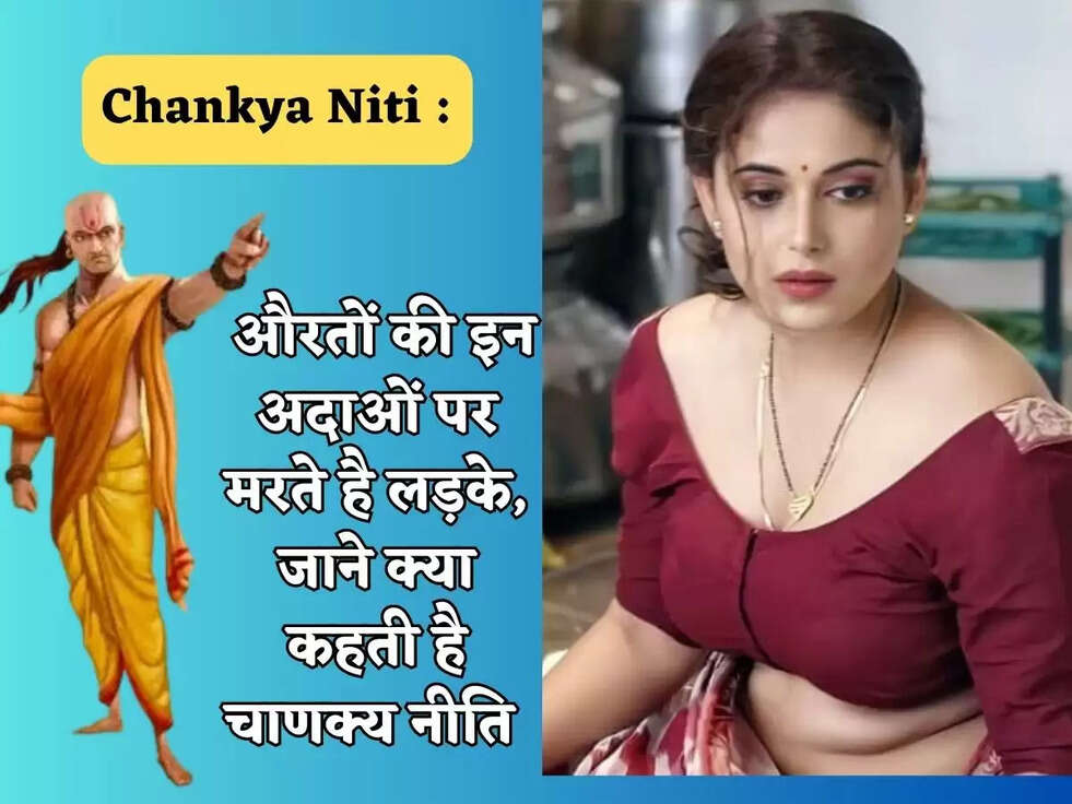 Chanakya Niti : औरतों की इन अदाओं पर मरते है लड़के, जाने क्या कहती है चाणक्य नीति&nbsp;