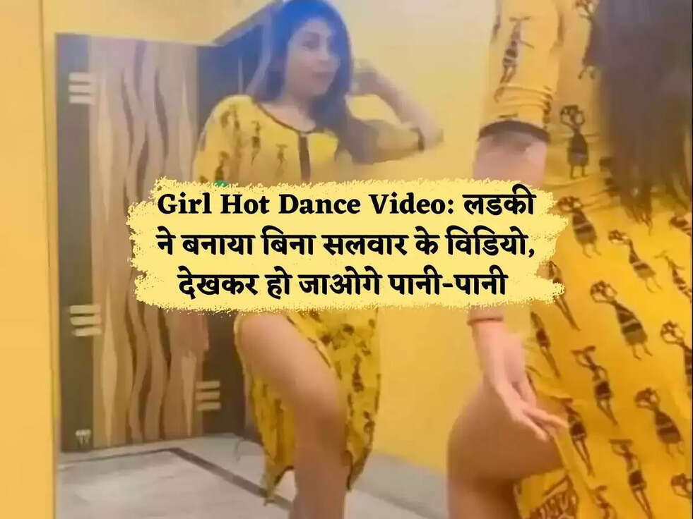 Girl Hot Dance Video: लडकी ने बनाया बिना सलवार के विडियो, देखकर हो जाओगे पानी-पानी 