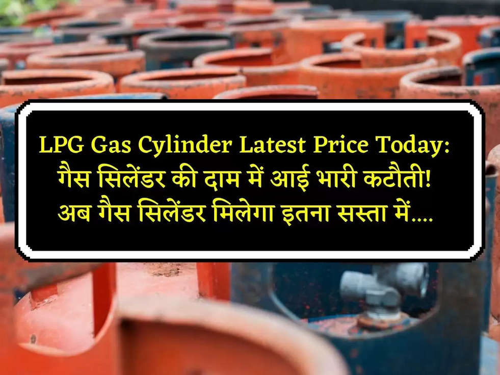 LPG Gas Cylinder Latest Price Today: गैस सिलेंडर की दाम में आई भारी कटौती! अब गैस सिलेंडर मिलेगा इतना सस्ता में....