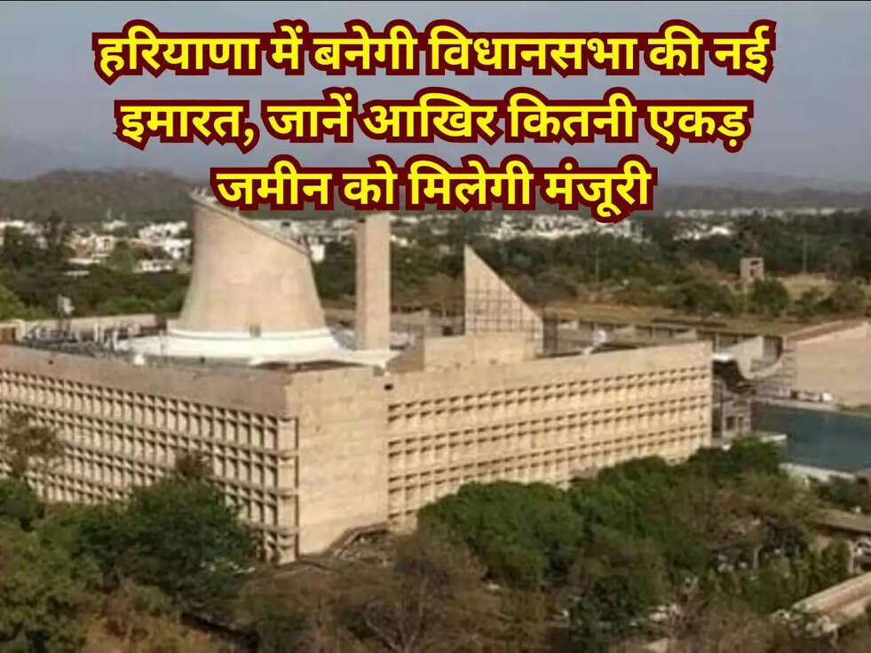 हरियाणा में बनेगी विधानसभा की नई इमारत, जानें आखिर कितनी एकड़ जमीन को मिलेगी मंजूरी