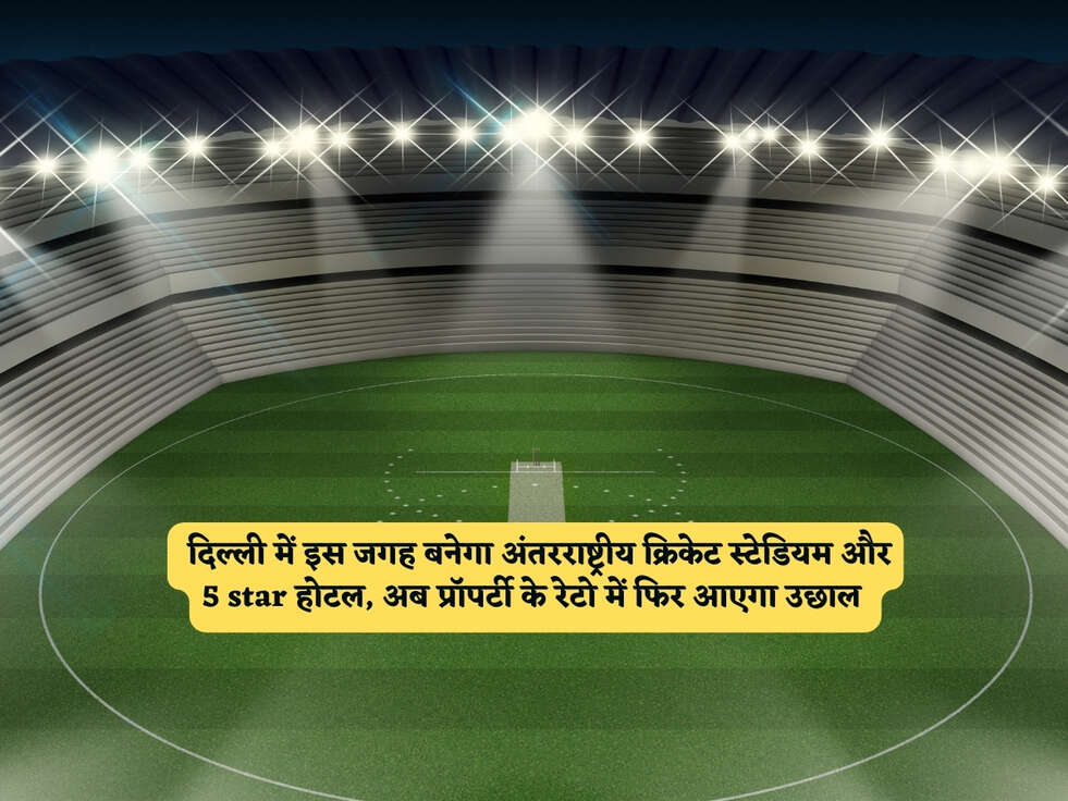Delhi News : दिल्ली में इस जगह बनेगा अंतरराष्ट्रीय क्रिकेट स्टेडियम और 5 star होटल, अब प्रॉपर्टी के रेटो में फिर आएगा उछाल&nbsp;