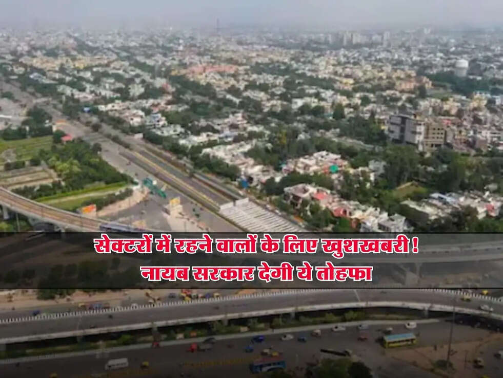 Haryana : सेक्टरों में रहने वालों के लिए खुशखबरी! नायब सरकार देगी ये तोहफा
