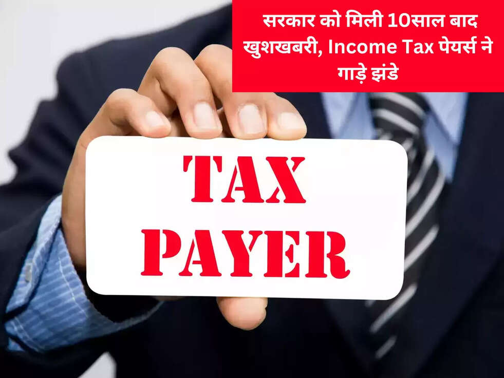  सरकार को मिली 10साल बाद खुशखबरी, Income Tax पेयर्स ने गाड़े झंडे