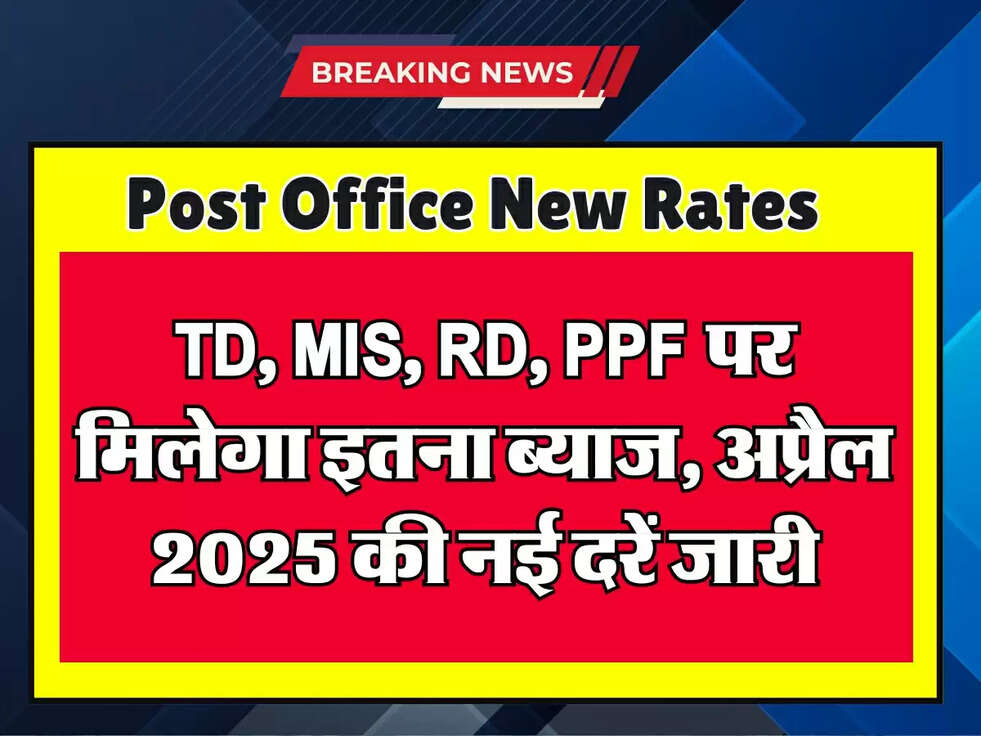 Post Office New Rates 2025: TD, MIS, RD, PPF पर मिलेगा इतना ब्याज, अप्रैल 2025 की नई दरें जारी