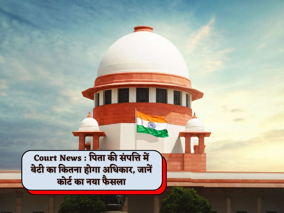 Court News : पिता की संपत्ति में बेटी का कितना होगा अधिकार, जानें कोर्ट का नया फैसला&nbsp;