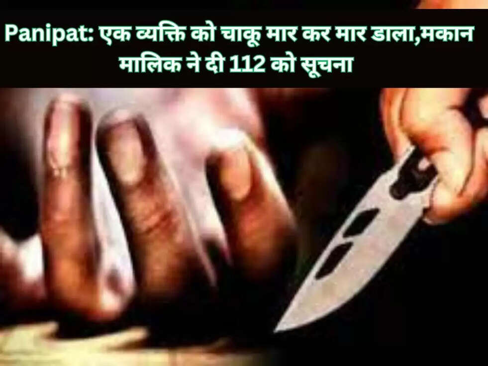 Panipat: एक व्यक्ति को चाकू मार कर मार डाला,मकान मालिक ने दी 112 को सूचना 