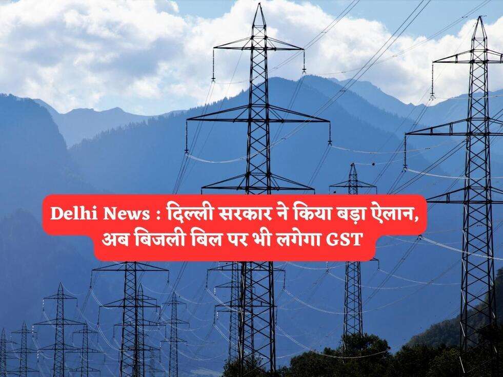 Delhi News : दिल्ली सरकार ने किया बड़ा ऐलान, अब बिजली बिल पर भी लगेगा GST&nbsp;