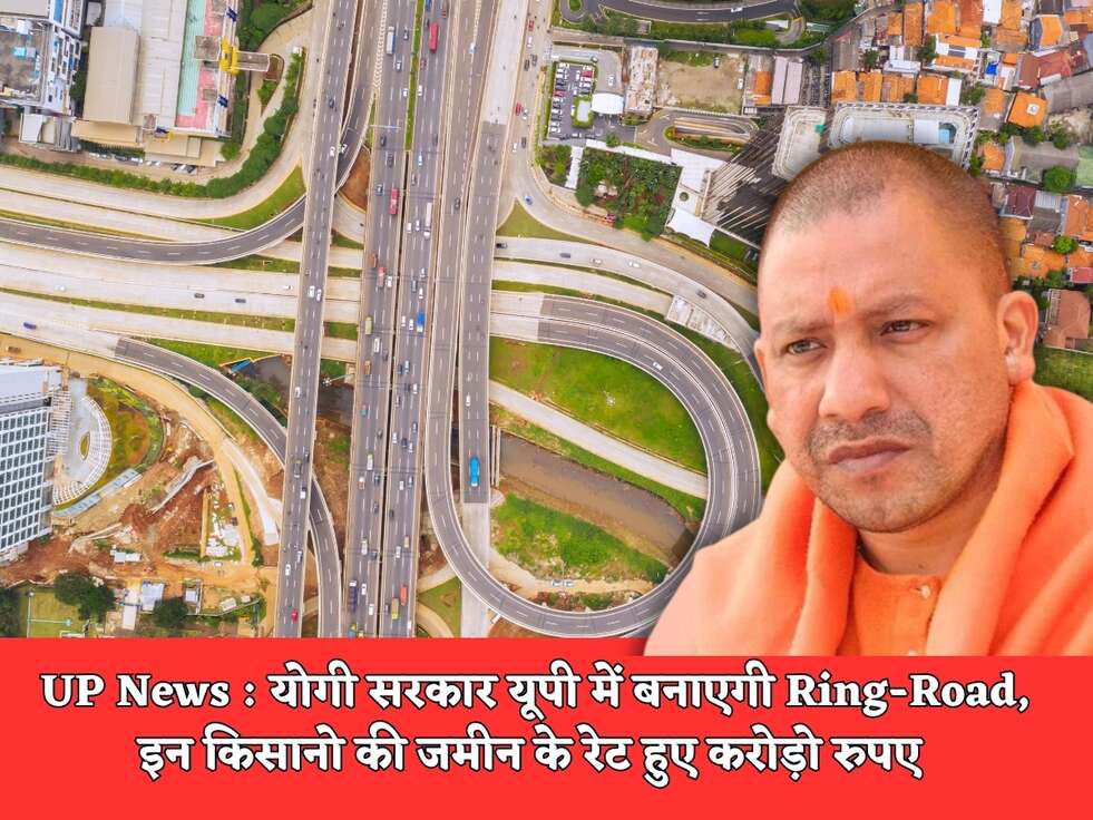 UP News : योगी सरकार यूपी में बनाएगी Ring-Road, इन किसानो की जमीन के रेट हुए करोड़ो रुपए&nbsp;