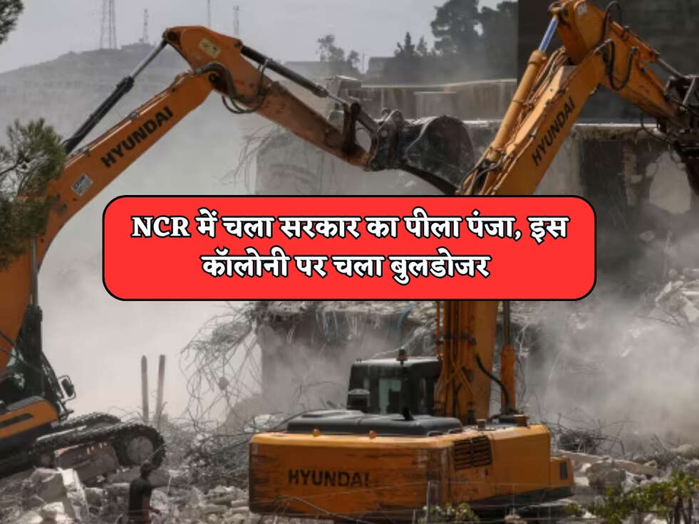 NCR में चला सरकार का पीला पंजा, इस कॉलोनी पर चला बुलडोजर&nbsp;