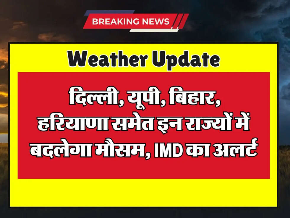 Weather Update: दिल्ली, यूपी, बिहार, हरियाणा समेत इन राज्यों में बदलेगा मौसम, IMD का अलर्ट