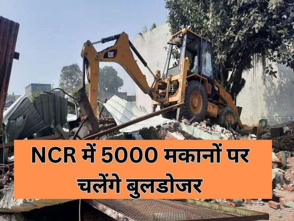 NCR में 5000 मकानों पर चलेंगे बुलडोजर