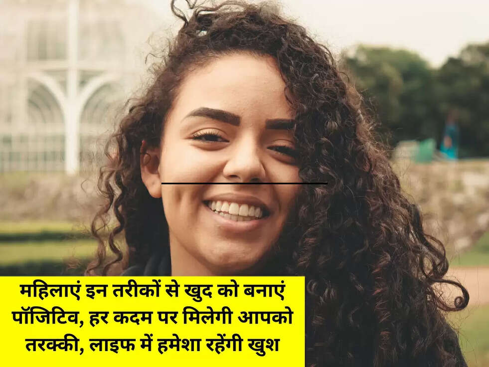 महिलाएं इन तरीकों से खुद को बनाएं पॉजिटिव, हर कदम पर मिलेगी आपको तरक्&zwj;की, लाइफ में हमेशा रहेंगी खुश