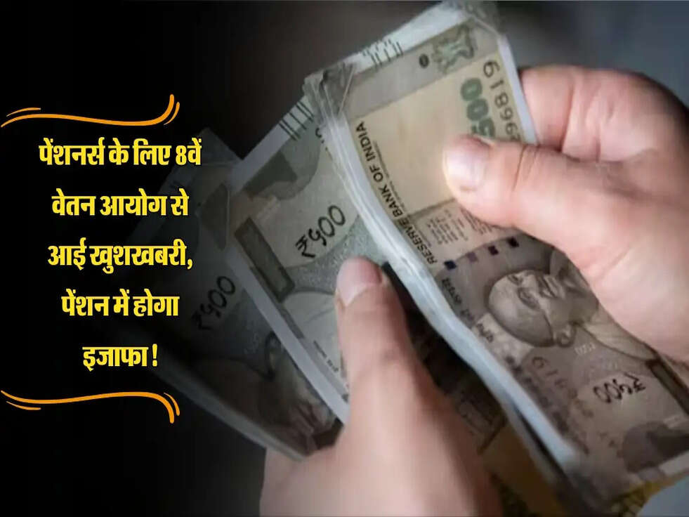 पेंशनर्स के लिए 8वें वेतन आयोग से आई खुशखबरी, पेंशन में होगा इजाफा!