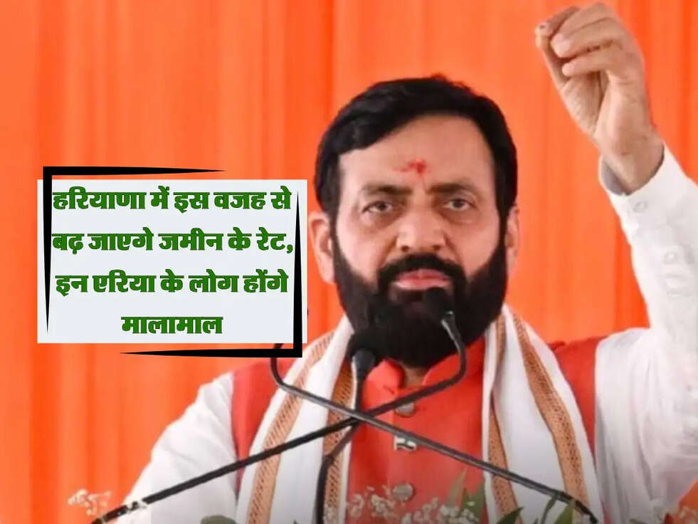 Haryana: हरियाणा में इस वजह से बढ़ जाएगे जमीन के रेट, इन एरिया के लोग होंगे मालामाल