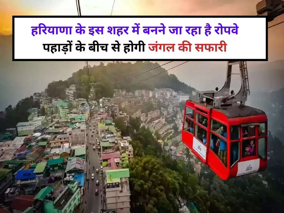 हरियाणा के इस शहर में बनने जा रहा है रोपवे, पहाड़ों के बीच से होगी जंगल की सफारी
