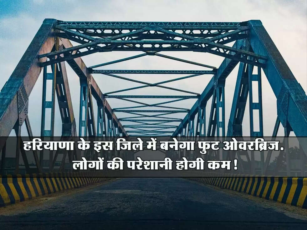 Haryana : हरियाणा के इस जिले में बनेगा फुट ओवरब्रिज, लोगों की परेशानी होगी कम!