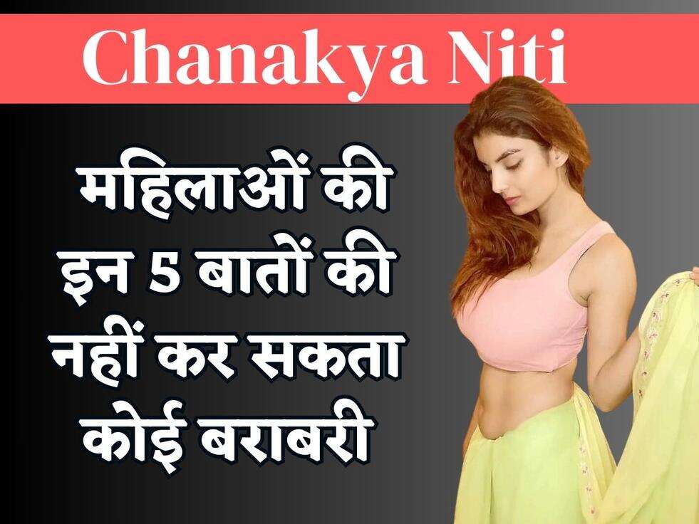 Chanakya Niti : महिलाओं की इन 5 बातों की नहीं कर सकता कोई बराबरी