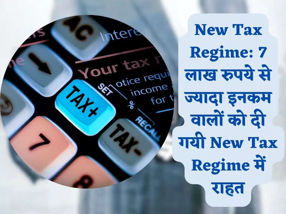 New Tax Regime: 7 लाख रुपये से ज्यादा इनकम वालों को दी गयी New Tax Regime में राहत