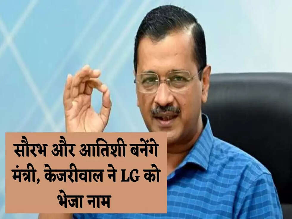 सौरभ और आतिशी बनेंगे मंत्री, केजरीवाल ने LG को भेजा नाम&nbsp;