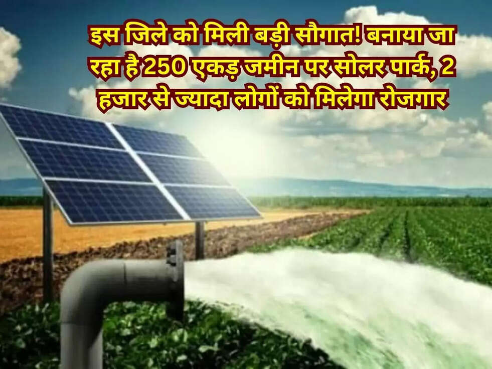 इस जिले को मिली बड़ी सौगात! बनाया जा रहा है 250 एकड़ जमीन पर सोलर पार्क, 2 हजार से ज्यादा लोगों को मिलेगा रोजगार