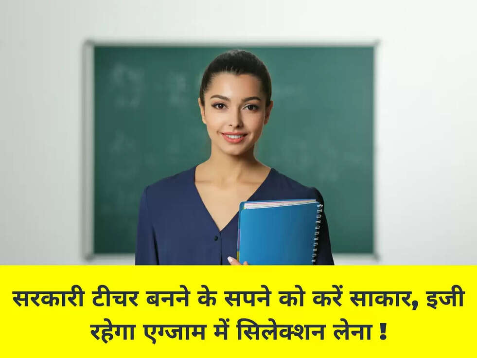 सरकारी टीचर बनने के सपने को करें साकार, इजी रहेगा एग्जाम में सिलेक्शन लेना !