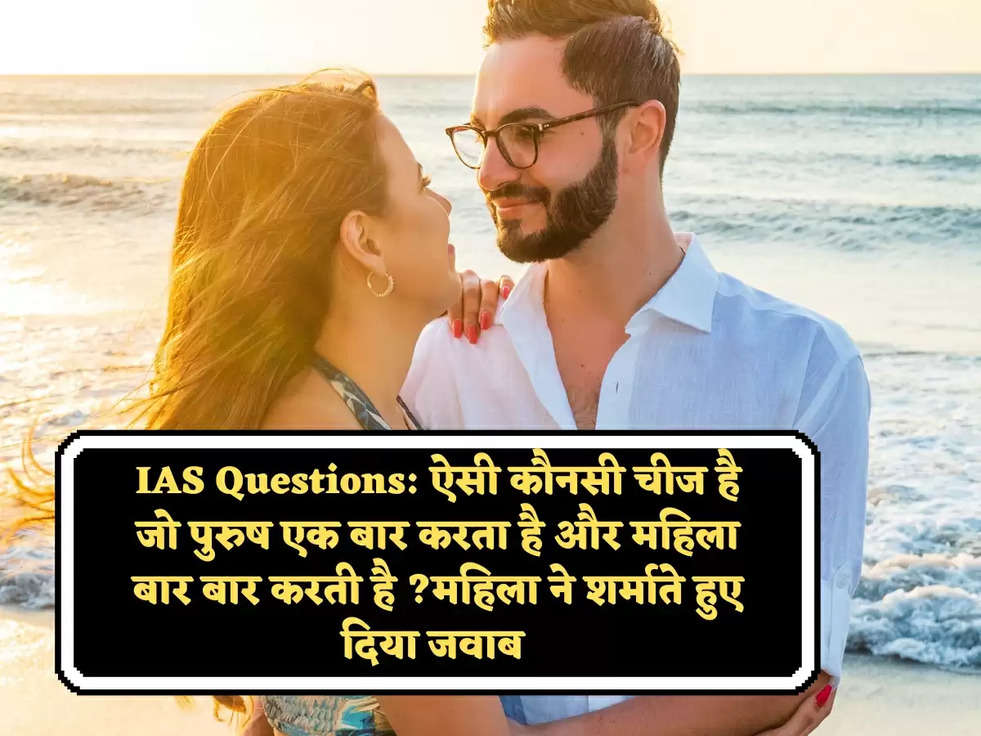 IAS Questions: ऐसी कौनसी चीज है जो पुरुष एक बार करता है और महिला बार बार करती है ?महिला ने शर्माते हुए दिया जवाब 