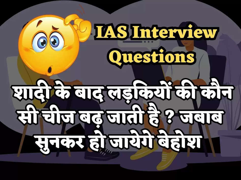 IAS Interview Questions : शादी के बाद लड़कियों की कौन सी चीज बढ़ जाती है ? जबाब सुनकर हो जायेगे बेहोश 