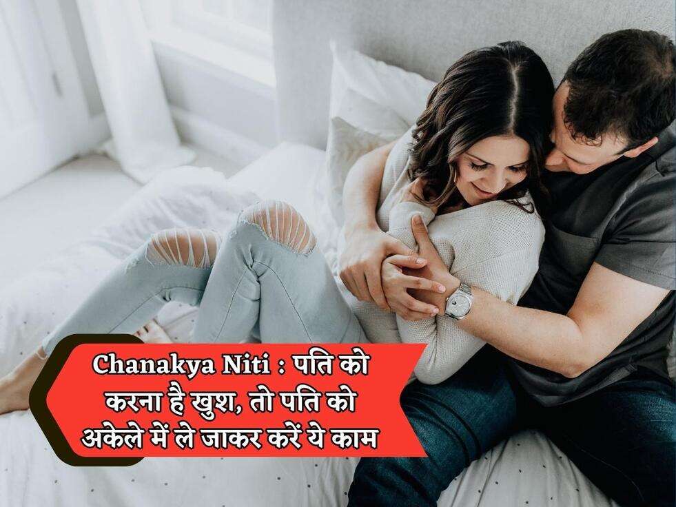 Chanakya Niti : पति को करना है खुश, तो पति को अकेले में ले जाकर करें ये काम&nbsp;