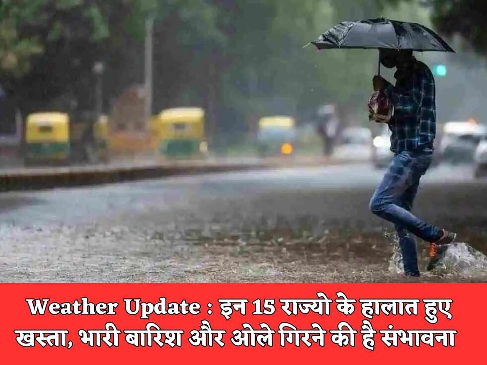 Weather Update : इन 15 राज्यो के हालात हुए खस्ता, भारी बारिश और ओले गिरने की है संभावना&nbsp;