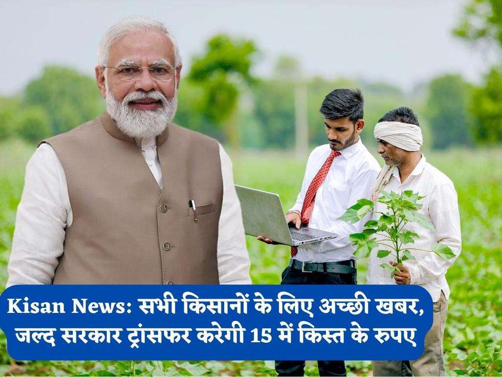 Kisan News: सभी किसानों के लिए अच्छी खबर, जल्द सरकार ट्रांसफर करेगी 15 में किस्त के रुपए