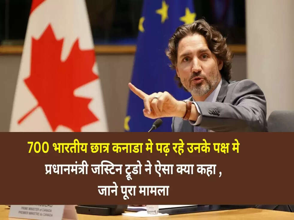 700 भारतीय छात्र कनाडा मे पढ़ रहे उनके पक्ष मे&nbsp;प्रधानमंत्री जस्टिन ट्रूडो&nbsp;ने ऐसा क्या कहा&nbsp;, जाने&nbsp;पूरा मामला&nbsp;