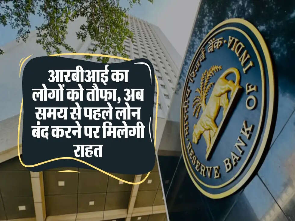 आरबीआई का लोगों को तौफा, अब समय से पहले लोन बंद करने पर मिलेगी राहत
