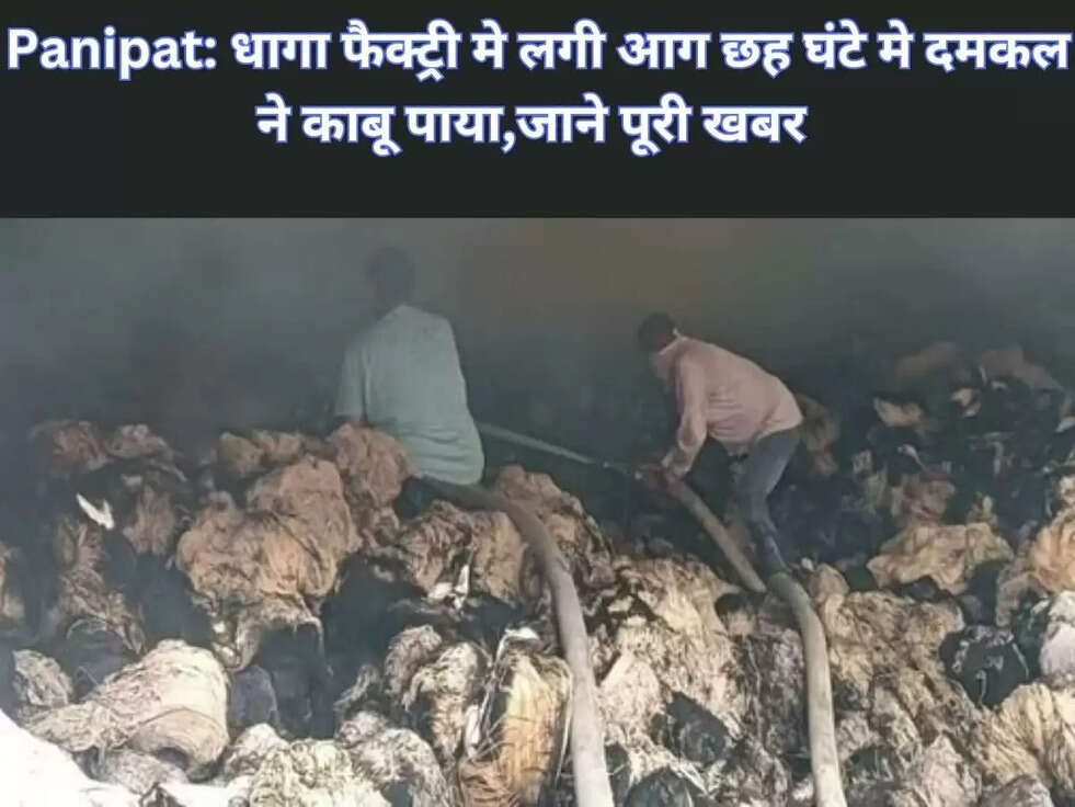 Panipat धागा फैक्ट्री मे लगी आग छह घंटे मे दमकल ने काबू पाया,जाने पूरी खबर 