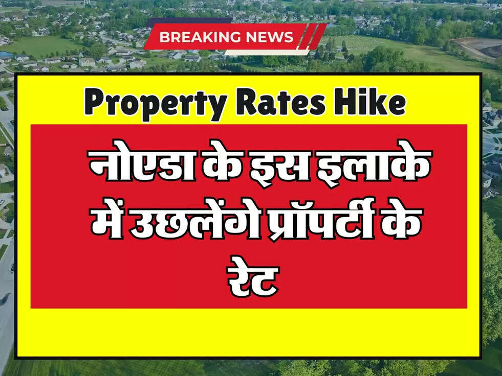 Property Rates Hike : नोएडा के इस इलाके में उछलेंगे प्रॉपर्टी के रेट&nbsp;