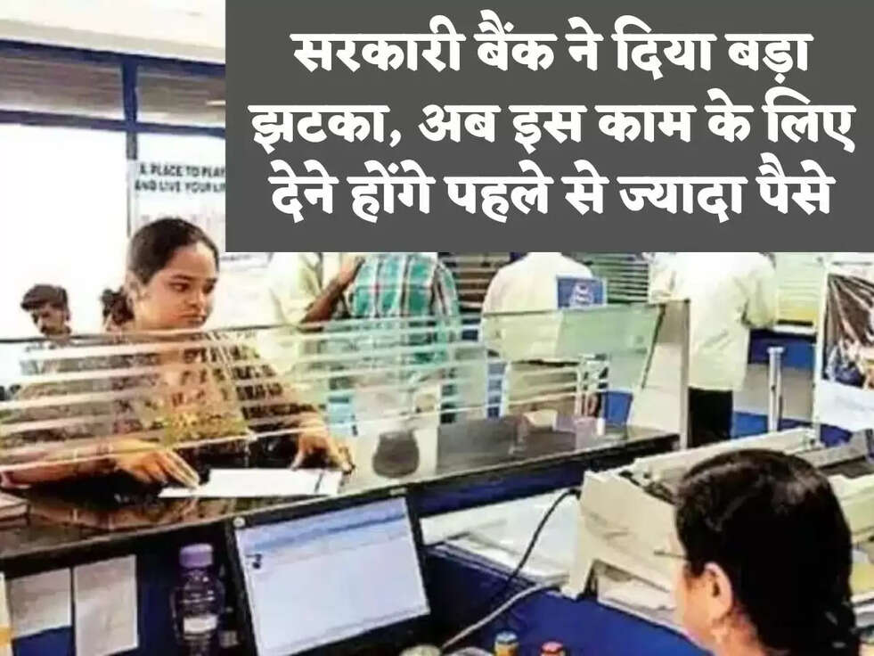 सरकारी बैंक ने द‍िया बड़ा झटका, अब इस काम के ल‍िए देने होंगे पहले से ज्‍यादा पैसे