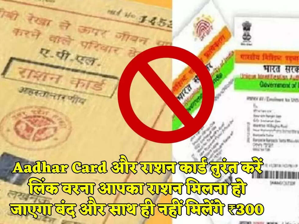 Aadhar Card और राशन कार्ड तुरंत करें लिंक वरना आपका राशन मिलना हो जाएगा बंद और साथ ही नहीं मिलेंगे ₹300