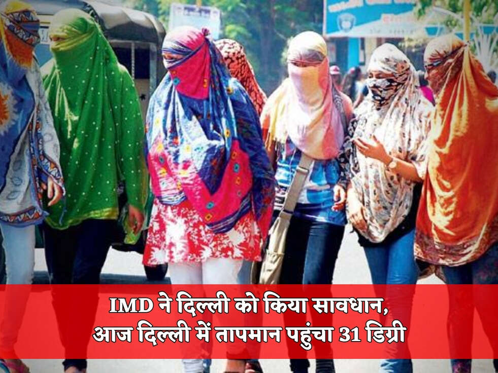 IMD ने दिल्ली को किया सावधान, आज दिल्ली में तापमान पहुंचा 31 डिग्री