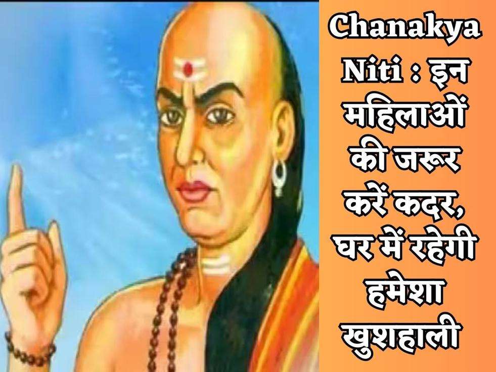 Chanakya Niti : इन महिलाओं की जरूर करें कदर, घर में रहेगी हमेशा खुशहाली 