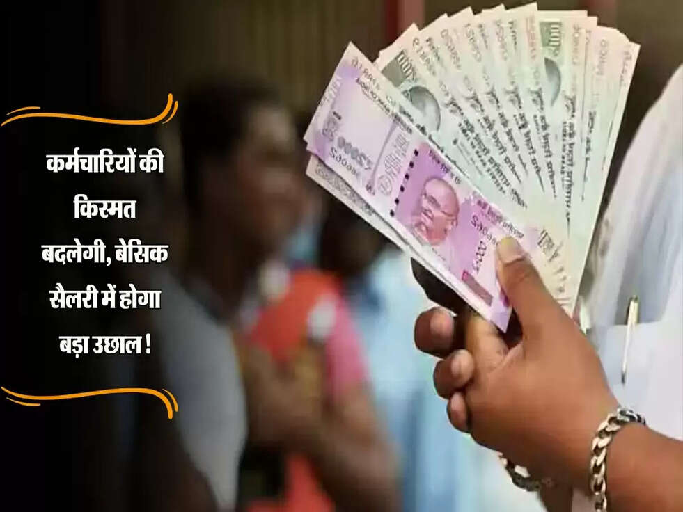 कर्मचारियों की किस्मत बदलेगी, बेसिक सैलरी में होगा बड़ा उछाल!
